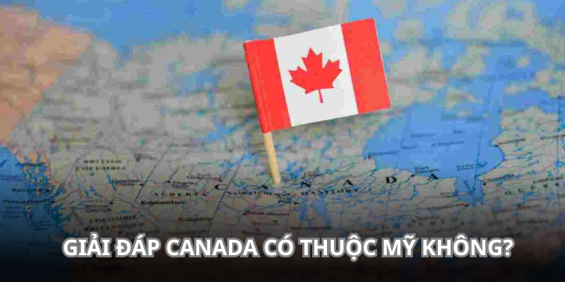Câu hỏi Canada có thuộc Mỹ không rất phổ biến